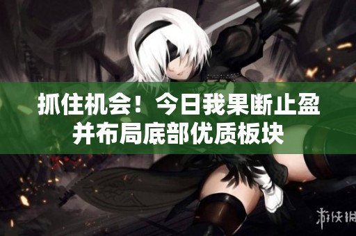 抓住机会！今日我果断止盈并布局底部优质板块