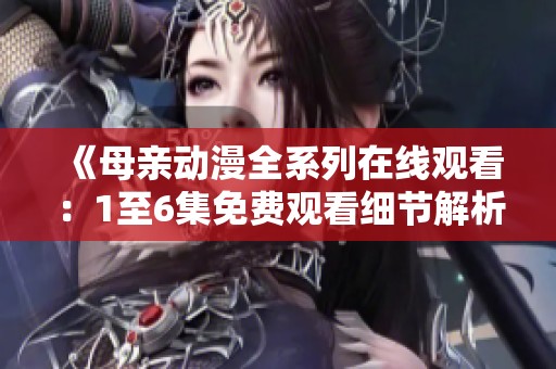 《母亲动漫全系列在线观看：1至6集免费观看细节解析》