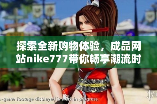 探索全新购物体验，成品网站nike777带你畅享潮流时尚