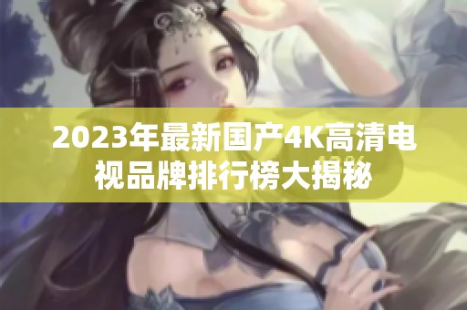 2023年最新国产4K高清电视品牌排行榜大揭秘