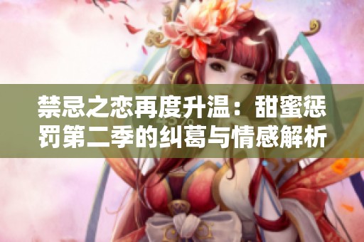 禁忌之恋再度升温：甜蜜惩罚第二季的纠葛与情感解析