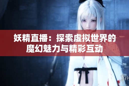 妖精直播：探索虚拟世界的魔幻魅力与精彩互动