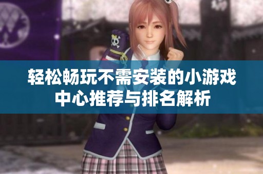 轻松畅玩不需安装的小游戏中心推荐与排名解析