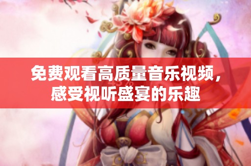免费观看高质量音乐视频，感受视听盛宴的乐趣