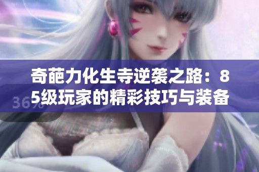 奇葩力化生寺逆袭之路：85级玩家的精彩技巧与装备揭秘
