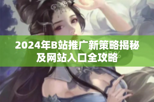 2024年B站推广新策略揭秘及网站入口全攻略