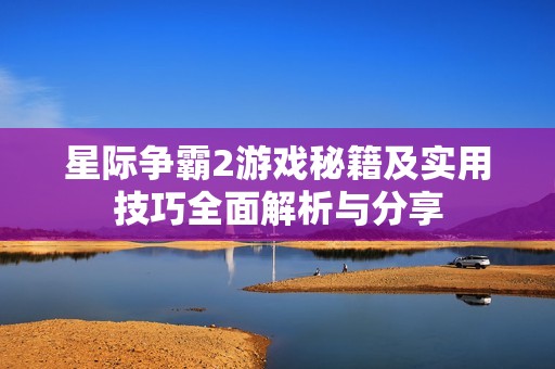 星际争霸2游戏秘籍及实用技巧全面解析与分享