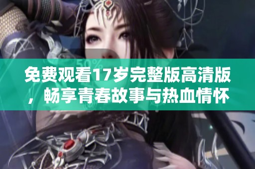 免费观看17岁完整版高清版，畅享青春故事与热血情怀