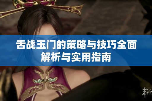 舌战玉门的策略与技巧全面解析与实用指南