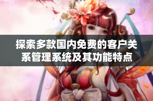 探索多款国内免费的客户关系管理系统及其功能特点