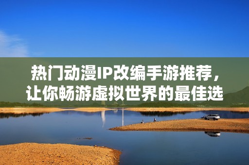 热门动漫IP改编手游推荐，让你畅游虚拟世界的最佳选择