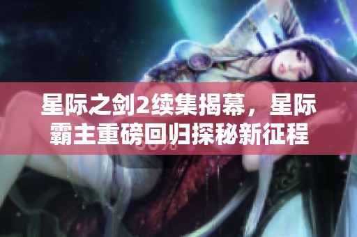 星际之剑2续集揭幕，星际霸主重磅回归探秘新征程