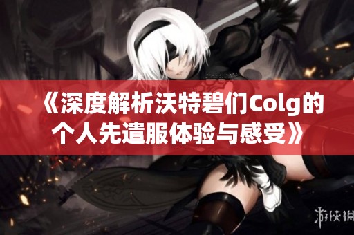 《深度解析沃特碧们Colg的个人先遣服体验与感受》