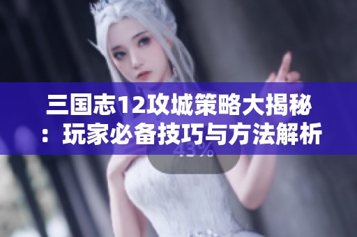 三国志12攻城策略大揭秘：玩家必备技巧与方法解析
