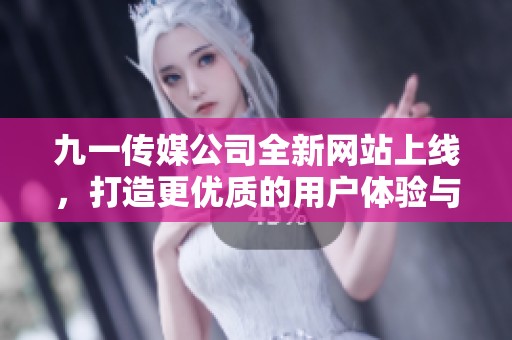 九一传媒公司全新网站上线，打造更优质的用户体验与服务