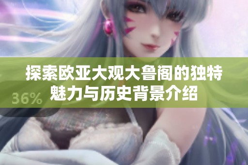 探索欧亚大观大鲁阁的独特魅力与历史背景介绍