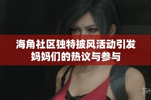 海角社区独特披风活动引发妈妈们的热议与参与