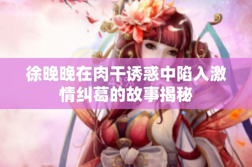 徐晚晚在肉干诱惑中陷入激情纠葛的故事揭秘