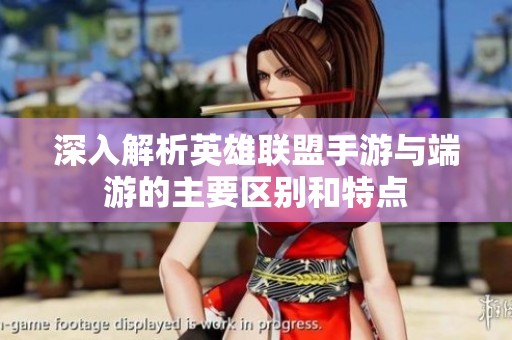 深入解析英雄联盟手游与端游的主要区别和特点