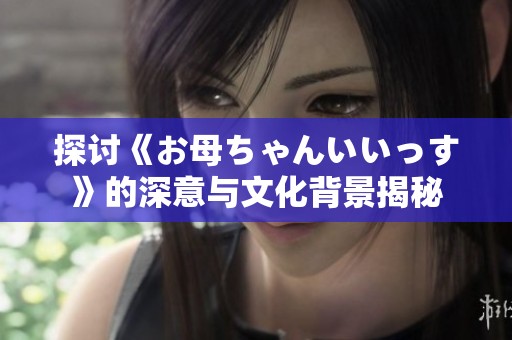 探讨《お母ちゃんいいっす》的深意与文化背景揭秘