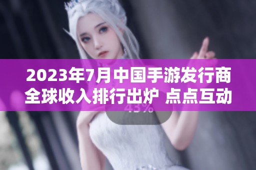 2023年7月中国手游发行商全球收入排行出炉 点点互动排名第七