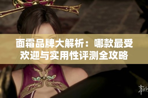 面霜品牌大解析：哪款最受欢迎与实用性评测全攻略