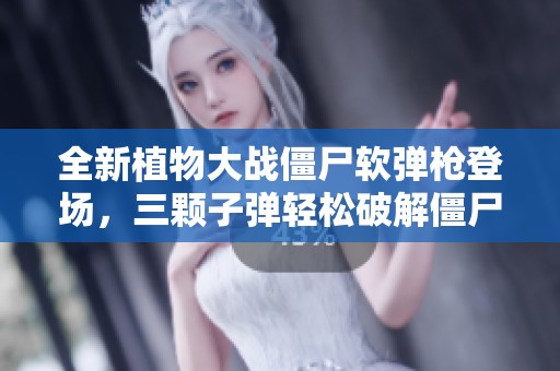 全新植物大战僵尸软弹枪登场，三颗子弹轻松破解僵尸盾牌乐趣无穷