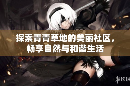 探索青青草地的美丽社区，畅享自然与和谐生活