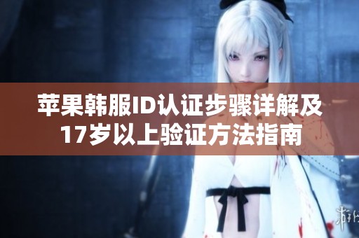 苹果韩服ID认证步骤详解及17岁以上验证方法指南