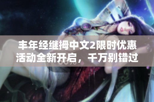 丰年经继拇中文2限时优惠活动全新开启，千万别错过！