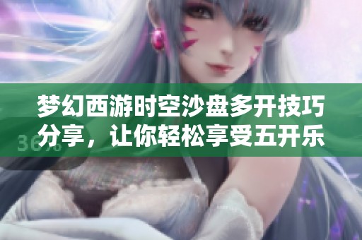 梦幻西游时空沙盘多开技巧分享，让你轻松享受五开乐趣