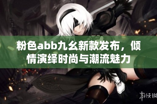 粉色abb九幺新款发布，倾情演绎时尚与潮流魅力