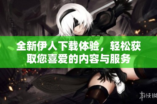 全新伊人下载体验，轻松获取您喜爱的内容与服务
