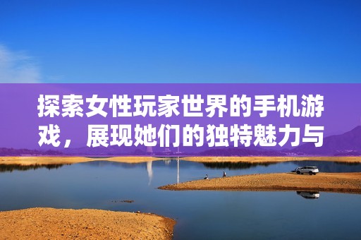 探索女性玩家世界的手机游戏，展现她们的独特魅力与风采