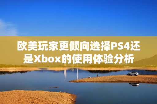 欧美玩家更倾向选择PS4还是Xbox的使用体验分析
