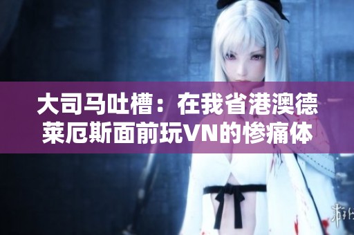 大司马吐槽：在我省港澳德莱厄斯面前玩VN的惨痛体验分享