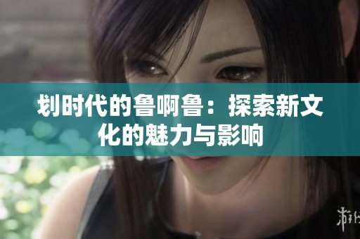划时代的鲁啊鲁：探索新文化的魅力与影响