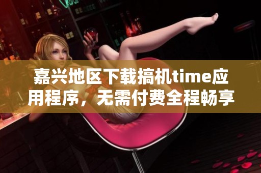 嘉兴地区下载搞机time应用程序，无需付费全程畅享服务