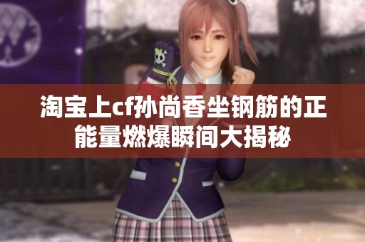 淘宝上cf孙尚香坐钢筋的正能量燃爆瞬间大揭秘