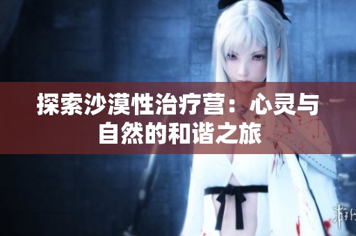 探索沙漠性治疗营：心灵与自然的和谐之旅