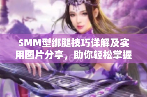 SMM型绑腿技巧详解及实用图片分享，助你轻松掌握其要领