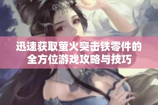 迅速获取萤火突击铁零件的全方位游戏攻略与技巧
