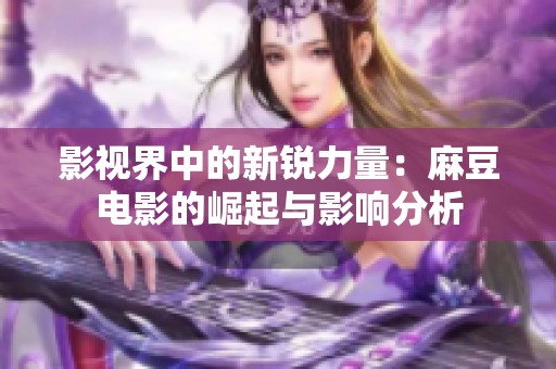 影视界中的新锐力量：麻豆电影的崛起与影响分析