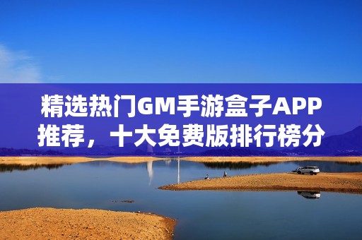 精选热门GM手游盒子APP推荐，十大免费版排行榜分享