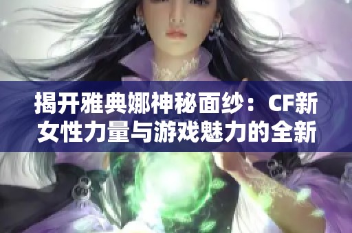 揭开雅典娜神秘面纱：CF新女性力量与游戏魅力的全新体验