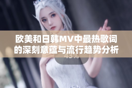 欧美和日韩MV中最热歌词的深刻意蕴与流行趋势分析