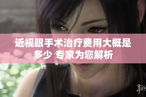 近视眼手术治疗费用大概是多少 专家为您解析