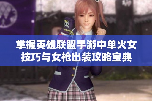 掌握英雄联盟手游中单火女技巧与女枪出装攻略宝典