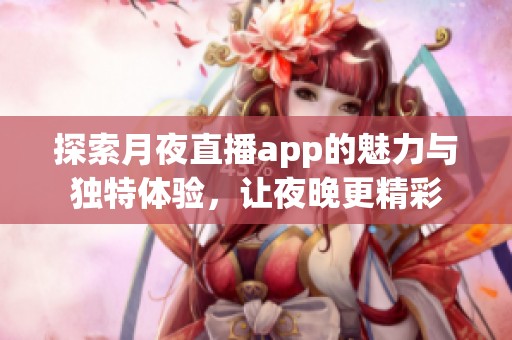 探索月夜直播app的魅力与独特体验，让夜晚更精彩