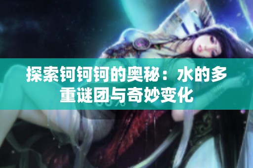 探索钶钶钶的奥秘：水的多重谜团与奇妙变化